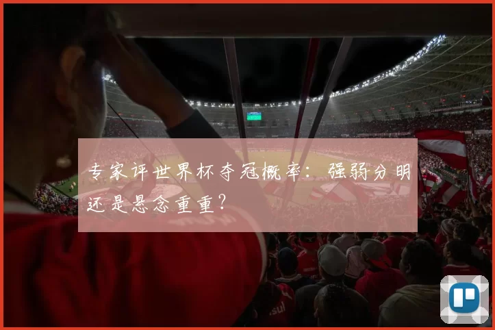专家评世界杯夺冠概率:强弱分明还是悬念重重?