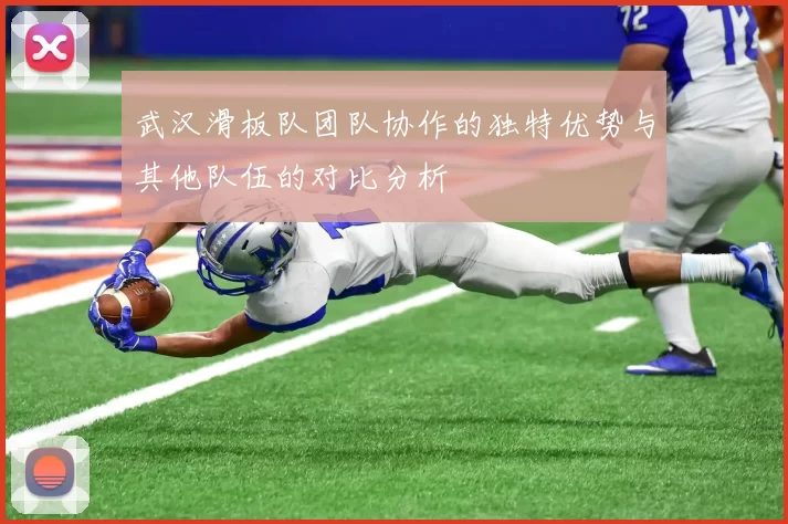 武汉滑板队团队协作的独特优势与其他队伍的对比分析