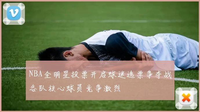 NBA全明星投票开启球迷选票争夺战各队核心球员竞争激烈