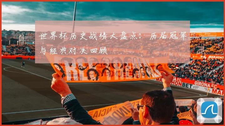 世界杯历史战绩大盘点:历届冠军与经典对决回顾