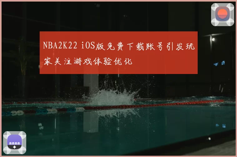 NBA2K22 iOS版免费下载账号引发玩家关注游戏体验优化