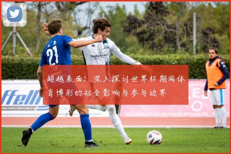 超越表面：深入探讨世界杯期间体育博彩的社会影响与参与边界