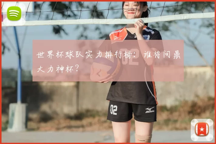 世界杯球队实力排行榜：谁将问鼎大力神杯？