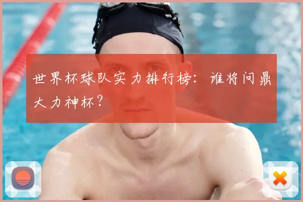 世界杯球队实力排行榜:谁将问鼎大力神杯?