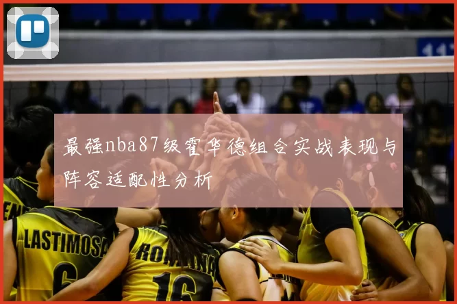 最强nba87级霍华德组合实战表现与阵容适配性分析