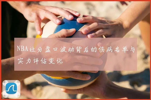 NBA让分盘口波动背后的伤病名单与实力评估变化
