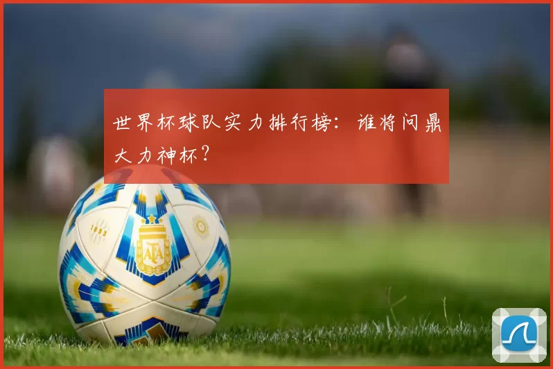 世界杯球队实力排行榜：谁将问鼎大力神杯？