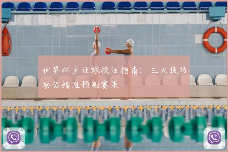 世界杯主让球投注指南：三大技巧助你精准预测赛果