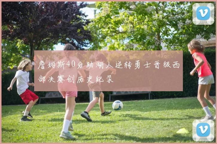 詹姆斯40分助湖人逆转勇士晋级西部决赛创历史纪录