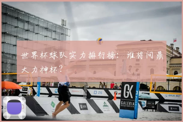 世界杯球队实力排行榜：谁将问鼎大力神杯？
