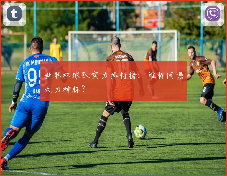 世界杯球队实力排行榜：谁将问鼎大力神杯？