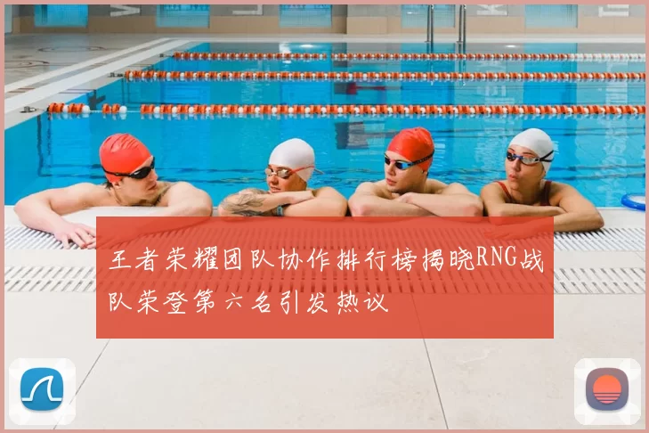 王者荣耀团队协作排行榜揭晓RNG战队荣登第六名引发热议