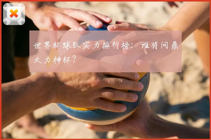 世界杯球队实力排行榜：谁将问鼎大力神杯？
