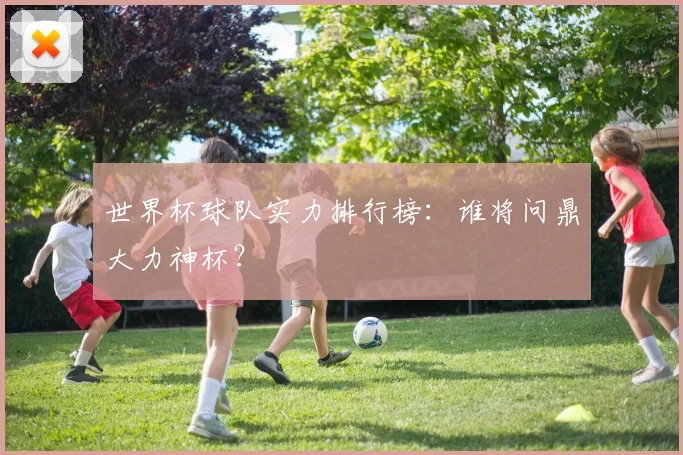 世界杯球队实力排行榜:谁将问鼎大力神杯?