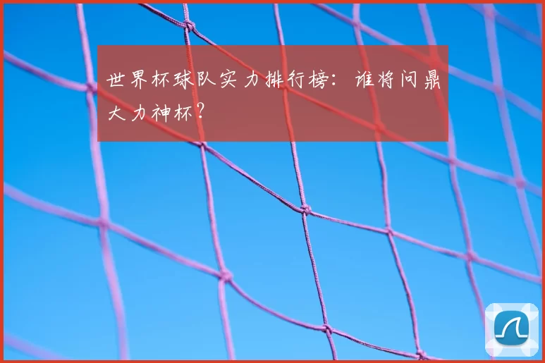 世界杯球队实力排行榜：谁将问鼎大力神杯？