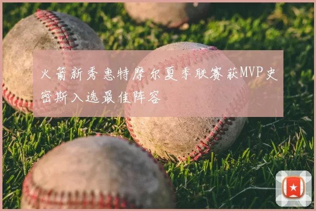 火箭新秀惠特摩尔夏季联赛获MVP史密斯入选最佳阵容