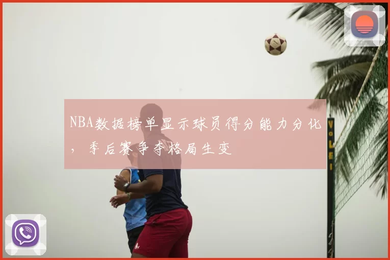 NBA数据榜单显示球员得分能力分化，季后赛争夺格局生变