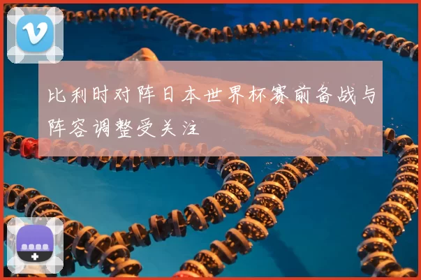 比利时对阵日本世界杯赛前备战与阵容调整受关注