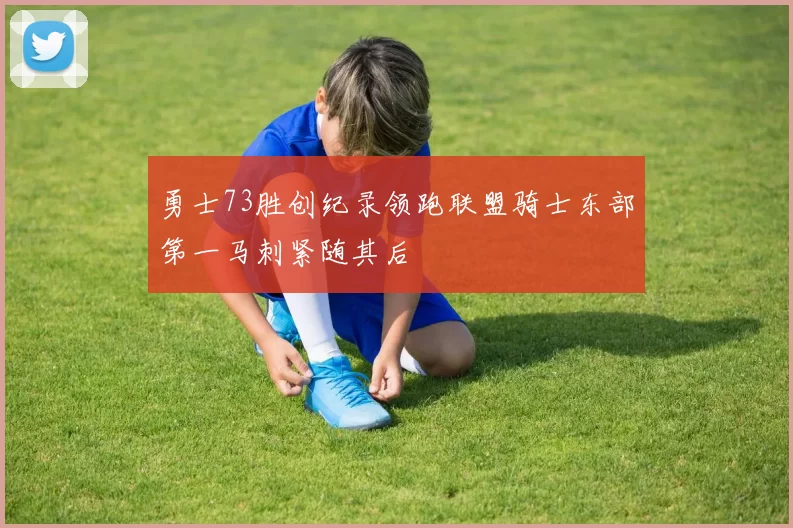 勇士73胜创纪录领跑联盟骑士东部第一马刺紧随其后