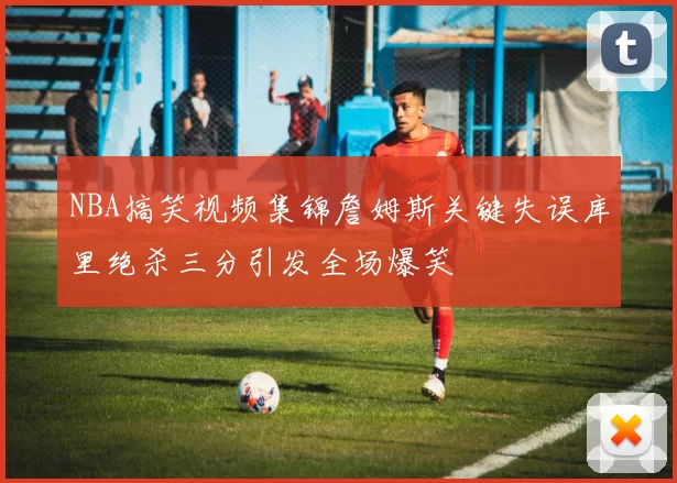NBA搞笑视频集锦詹姆斯关键失误库里绝杀三分引发全场爆笑