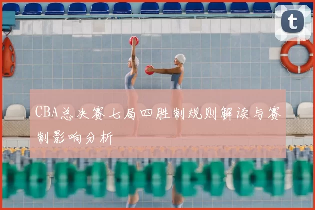 CBA总决赛七局四胜制规则解读与赛制影响分析