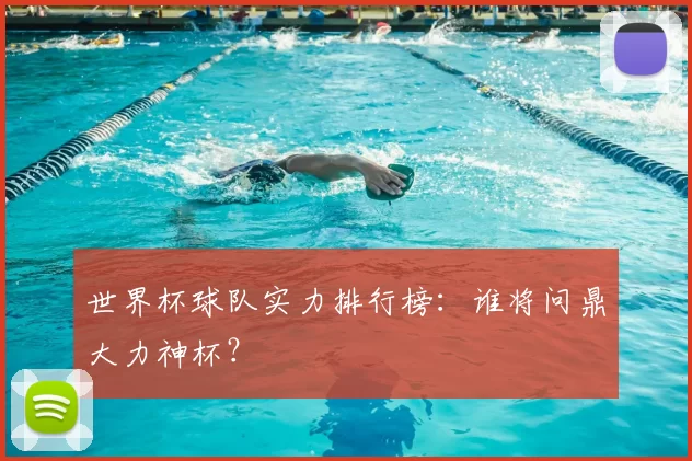 世界杯球队实力排行榜：谁将问鼎大力神杯？
