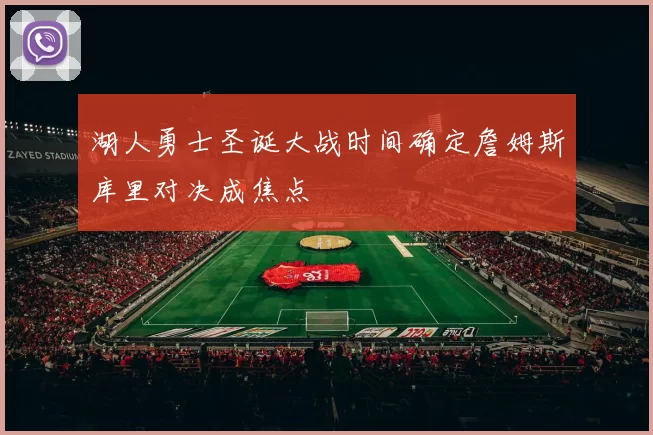 湖人勇士圣诞大战时间确定詹姆斯库里对决成焦点