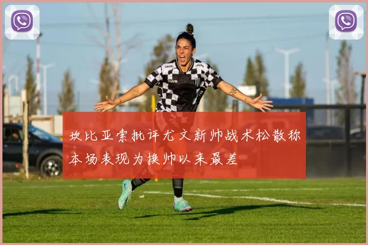 坎比亚索批评尤文新帅战术松散称本场表现为换帅以来最差