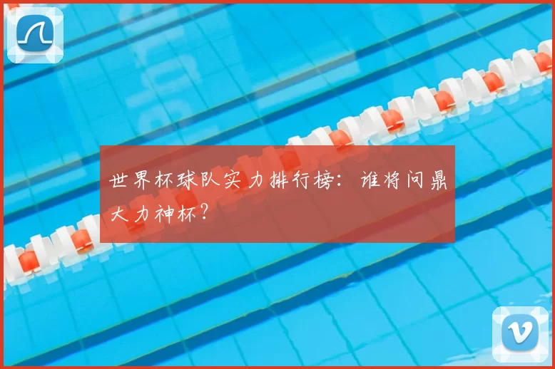 世界杯球队实力排行榜：谁将问鼎大力神杯？
