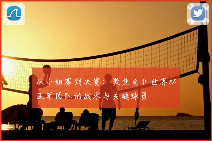 从小组赛到决赛:聚焦南非世界杯亚军团队的战术与关键球员